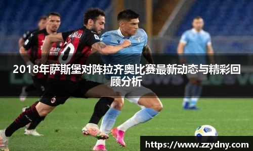 2018年萨斯堡对阵拉齐奥比赛最新动态与精彩回顾分析