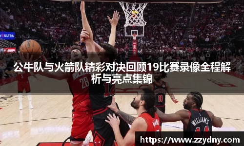 公牛队与火箭队精彩对决回顾19比赛录像全程解析与亮点集锦