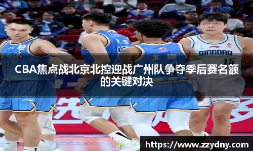 CBA焦点战北京北控迎战广州队争夺季后赛名额的关键对决