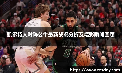 凯尔特人对阵公牛最新战况分析及精彩瞬间回顾