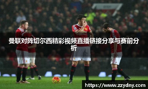 曼联对阵切尔西精彩视频直播链接分享与赛前分析