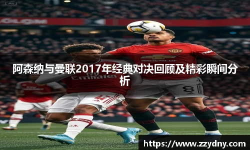 阿森纳与曼联2017年经典对决回顾及精彩瞬间分析