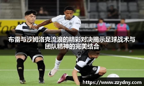 布雷与沙姆洛克流浪的精彩对决揭示足球战术与团队精神的完美结合