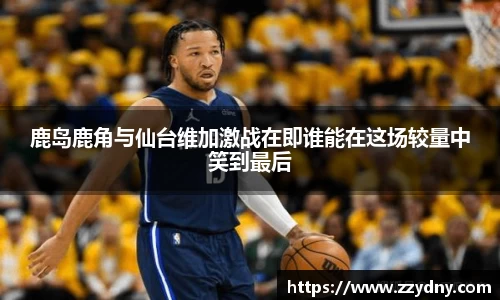 鹿岛鹿角与仙台维加激战在即谁能在这场较量中笑到最后