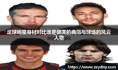 足球明星身材对比谁是健美的典范与球场的风云人物