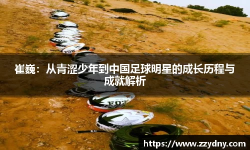崔巍：从青涩少年到中国足球明星的成长历程与成就解析