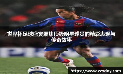 世界杯足球盛宴聚焦顶级明星球员的精彩表现与传奇故事