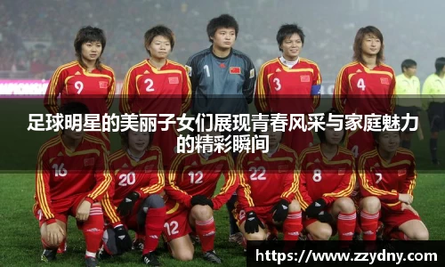 足球明星的美丽子女们展现青春风采与家庭魅力的精彩瞬间