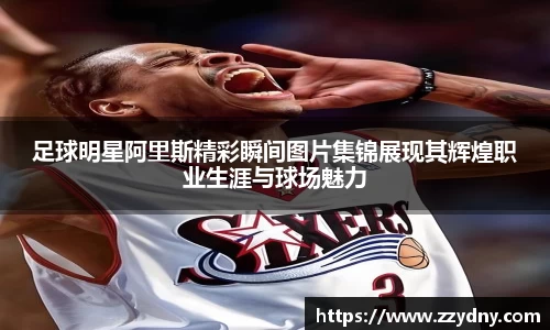 足球明星阿里斯精彩瞬间图片集锦展现其辉煌职业生涯与球场魅力